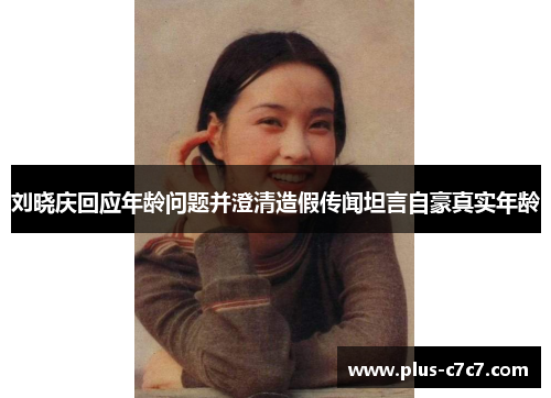 刘晓庆回应年龄问题并澄清造假传闻坦言自豪真实年龄