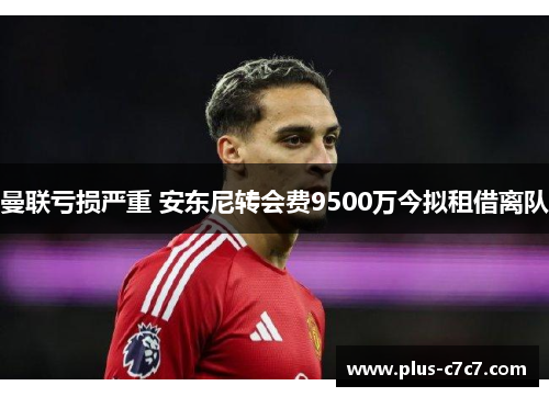 曼联亏损严重 安东尼转会费9500万今拟租借离队