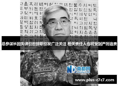 总参谋长因失误引咎辞职引发广泛关注 相关责任人也将受到严厉追责