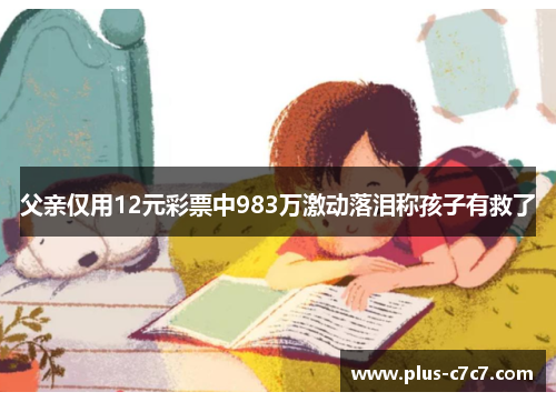 父亲仅用12元彩票中983万激动落泪称孩子有救了