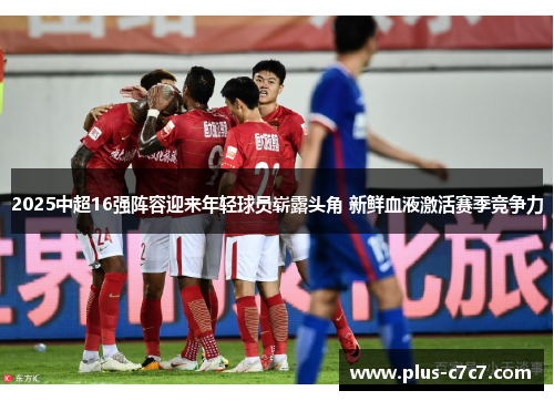2025中超16强阵容迎来年轻球员崭露头角 新鲜血液激活赛季竞争力