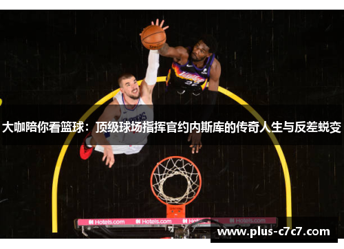 大咖陪你看篮球：顶级球场指挥官约内斯库的传奇人生与反差蜕变