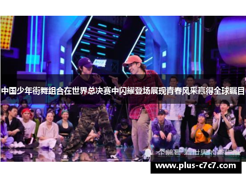 中国少年街舞组合在世界总决赛中闪耀登场展现青春风采赢得全球瞩目