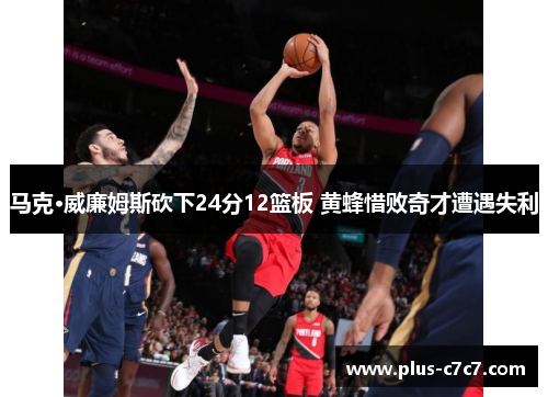 马克·威廉姆斯砍下24分12篮板 黄蜂惜败奇才遭遇失利